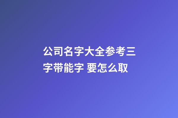 公司名字大全参考三字带能字 要怎么取-第1张-公司起名-玄机派